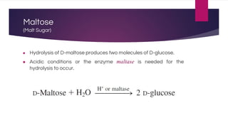 Maltose
(Malt Sugar)
● Hydrolysis of D-maltose produces two molecules of D-glucose.
● Acidic conditions or the enzyme maltase is needed for the
hydrolysis to occur.
 