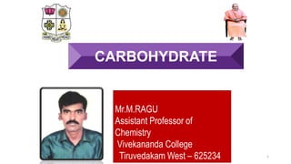 1
CARBOHYDRATE
Mr.M.RAGU
Assistant Professor of
Chemistry
Vivekananda College
Tiruvedakam West – 625234
 