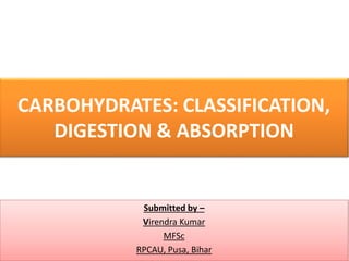CARBOHYDRATES: CLASSIFICATION,
DIGESTION & ABSORPTION
Submitted by –
Virendra Kumar
MFSc
RPCAU, Pusa, Bihar
 