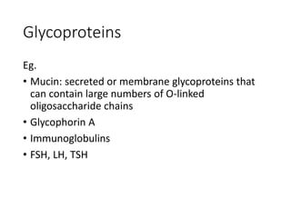 Glycoproteins
Eg.
• Mucin: secreted or membrane glycoproteins that
can contain large numbers of O-linked
oligosaccharide chains
• Glycophorin A
• Immunoglobulins
• FSH, LH, TSH
 