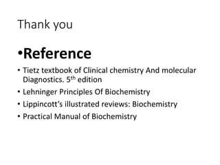 Thank you
•Reference
• Tietz textbook of Clinical chemistry And molecular
Diagnostics. 5th edition
• Lehninger Principles Of Biochemistry
• Lippincott’s illustrated reviews: Biochemistry
• Practical Manual of Biochemistry
 
