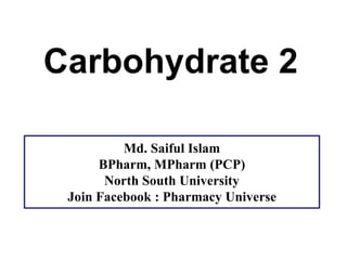 Carbohydrate 2
Md. Saiful Islam
BPharm, MPharm (PCP)
North South University
Join Facebook : Pharmacy Universe
 