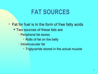 7
FAT SOURCES
 Fat for fuel is in the form of free fatty acids
 Two sources of these fats are
 Peripheral fat stores
• Rolls of fat on the belly
 Intramuscular fat
• Triglyceride stored in the actual muscle
 