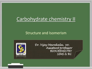 Carbohydrate chemistry II
Structure and Isomerism
Dr. Vijay Marakala, MD.
Assistant professor
BIOCHEMISTRY
SIMS & RC
 