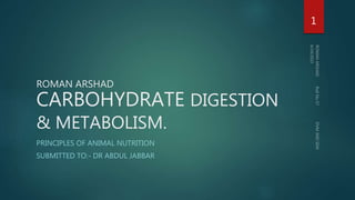 ROMAN ARSHAD
CARBOHYDRATE DIGESTION
& METABOLISM.
PRINCIPLES OF ANIMAL NUTRITION
SUBMITTED TO:- DR ABDUL JABBAR
1
 