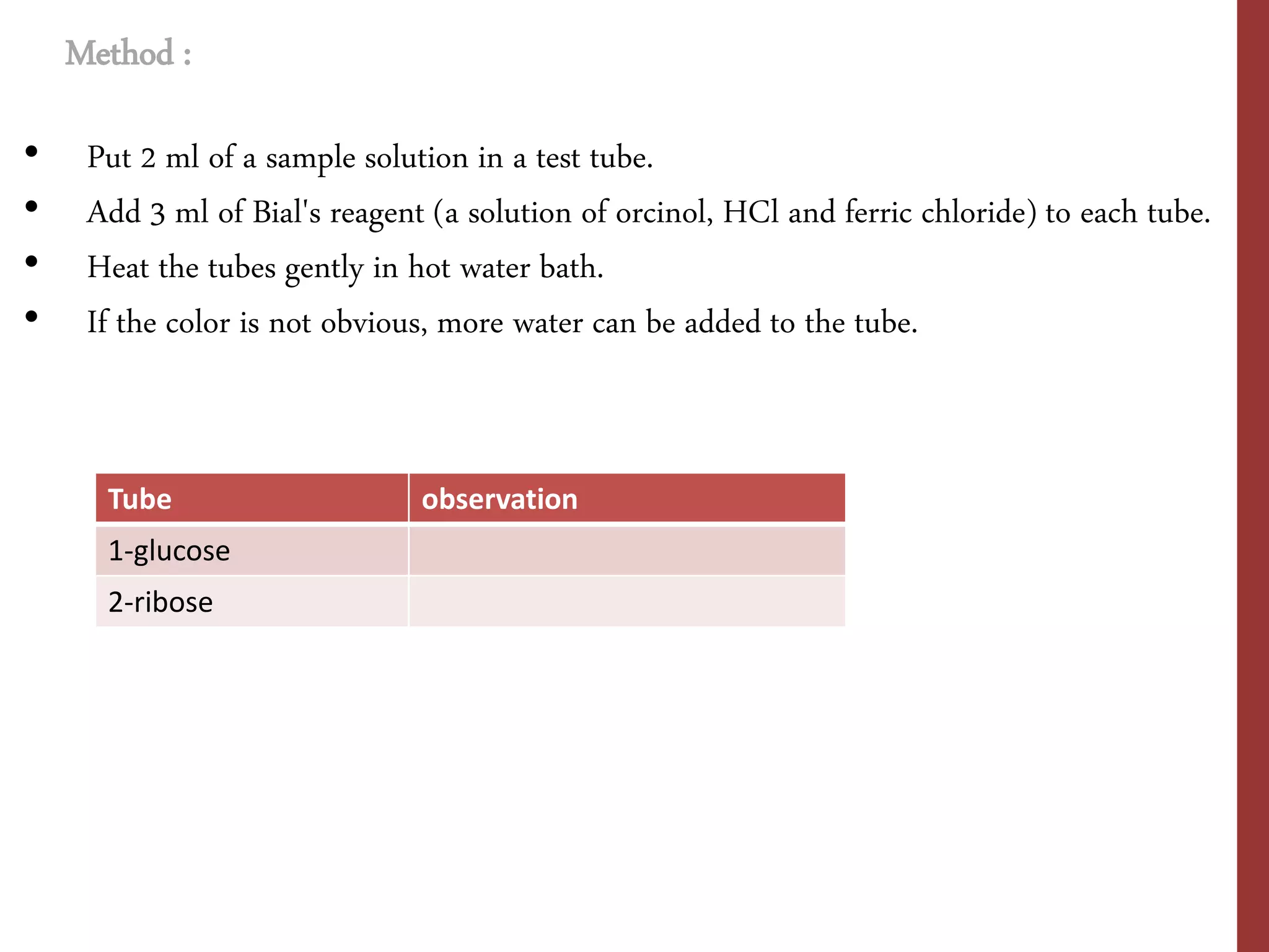 • Put 2 ml of a sample solution in a test tube.
• Add 3 ml of Bial's reagent (a solution of orcinol, HCl and ferric chloride) to each tube.
• Heat the tubes gently in hot water bath.
• If the color is not obvious, more water can be added to the tube.
Method :
Tube observation
1-glucose
2-ribose
 
