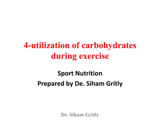 4-utilization of carbohydrates
during exercise
Sport Nutrition
Prepared by De. Siham Gritly
Dr. Siham Gritly
 