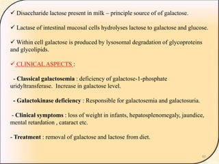  Disaccharide lactose present in milk – principle source of of galactose.
 Lactase of intestinal mucosal cells hydrolyse...