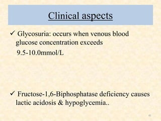 Clinical aspects
 Glycosuria: occurs when venous blood
glucose concentration exceeds
9.5-10.0mmol/L

 Fructose-1,6-Bipho...