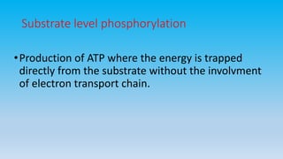 Substrate level phosphorylation
•Production of ATP where the energy is trapped
directly from the substrate without the involvment
of electron transport chain.
 