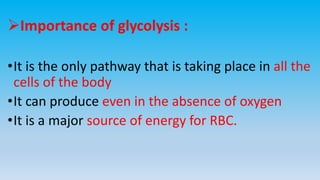 Importance of glycolysis :
•It is the only pathway that is taking place in all the
cells of the body
•It can produce even in the absence of oxygen
•It is a major source of energy for RBC.
 