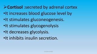 Cortisol :secreted by adrenal cortex
•It increases blood glucose level by
•It stimulates gluconeogenesis.
•It stimulates glycogenolysis
•It decreases glycolysis.
•It inhibits insulin secretion.
CLAUDIA JOHNNY
 