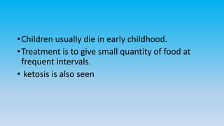 •Children usually die in early childhood.
•Treatment is to give small quantity of food at
frequent intervals.
• ketosis is also seen
 
