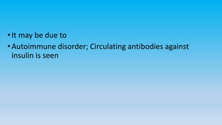 •It may be due to
•Autoimmune disorder; Circulating antibodies against
insulin is seen
 