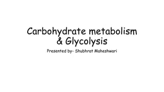 Carbohydrate metabolism
& Glycolysis
Presented by- Shubhrat Maheshwari
 