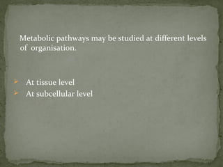 Metabolic pathways may be studied at different levels
of organisation.
 At tissue level
 At subcellular level
 