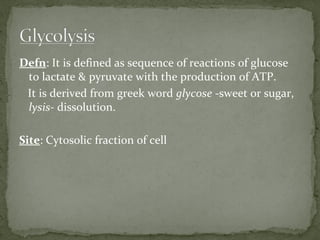 Defn: It is defined as sequence of reactions of glucose
to lactate & pyruvate with the production of ATP.
It is derived from greek word glycose -sweet or sugar,
lysis- dissolution.
Site: Cytosolic fraction of cell
 