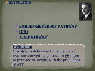 Glycolysis
 EmbdEn-mEyErhof pathwayEmbdEn-mEyErhof pathway
 (or)(or)
 E.m.pathwayE.m.pathway
Definition:
Glycolysis is defined as the sequence of
reactions converting glucose (or glycogen)
to pyruvate or lactate, with the production
of ATP
 