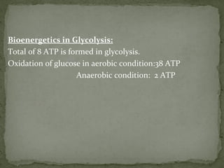 Bioenergetics in Glycolysis:
Total of 8 ATP is formed in glycolysis.
Oxidation of glucose in aerobic condition:38 ATP
Anaerobic condition: 2 ATP
 