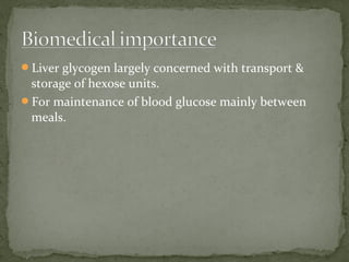Liver glycogen largely concerned with transport &
storage of hexose units.
For maintenance of blood glucose mainly between
meals.
 