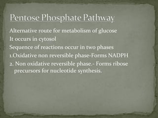 Alternative route for metabolism of glucose
It occurs in cytosol
Sequence of reactions occur in two phases
1.Oxidative non reversible phase-Forms NADPH
2. Non oxidative reversible phase.- Forms ribose
precursors for nucleotide synthesis.
 