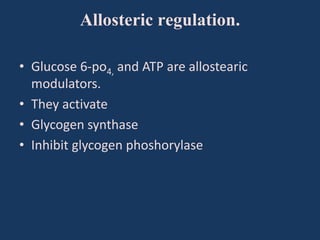 Allosteric regulation.
• Glucose 6-po4, and ATP are allostearic
modulators.
• They activate
• Glycogen synthase
• Inhibit glycogen phoshorylase

 