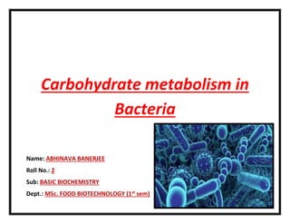 Carbohydrate metabolism in
Bacteria
Name: ABHINAVA BANERJEE
Roll No.: 2
Sub: BASIC BIOCHEMISTRY
Dept.: MSc. FOOD BIOTECHNOLOGY (1st
sem)
 