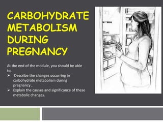 CARBOHYDRATE
METABOLISM
DURING
PREGNANCY
At the end of the module, you should be able
to,
 Describe the changes occurring in
carbohydrate metabolism during
pregnancy ,
 Explain the causes and significance of these
metabolic changes.
 