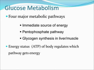 Glucose Metabolism
 Four major metabolic pathways
 Energy status (ATP) of body regulates which
pathway gets energy
 Immediate source of energy
 Pentophosphate pathway
 Glycogen synthesis in liver/muscle
 