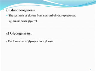 3) Gluconeogenesis:
 The synthesis of glucose from non-carbohydrate precursor.
eg: amino acids, glycerol
4) Glycogenesis:
> The formation of glycogen from glucose
4
 