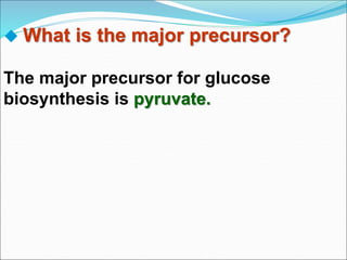  What is the major precursor?
The major precursor for glucose
biosynthesis is pyruvate.
 