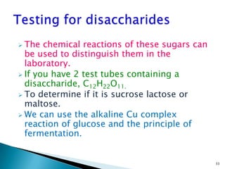  The chemical reactions of these sugars can
be used to distinguish them in the
laboratory.
 If you have 2 test tubes containing a
disaccharide, C12H22O11.
 To determine if it is sucrose lactose or
maltose.
 We can use the alkaline Cu complex
reaction of glucose and the principle of
fermentation.
33
 