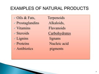  Oils & Fats, Terpenoids
 Prostaglandins Alkaloids,
 Vitamins Flavanoids
 Steroids Carbohydrates
 Lignins lignans
 Proteins Nucleic acid
 Antibiotics pigments
EXAMPLES OF NATURAL PRODUCTS
4
 