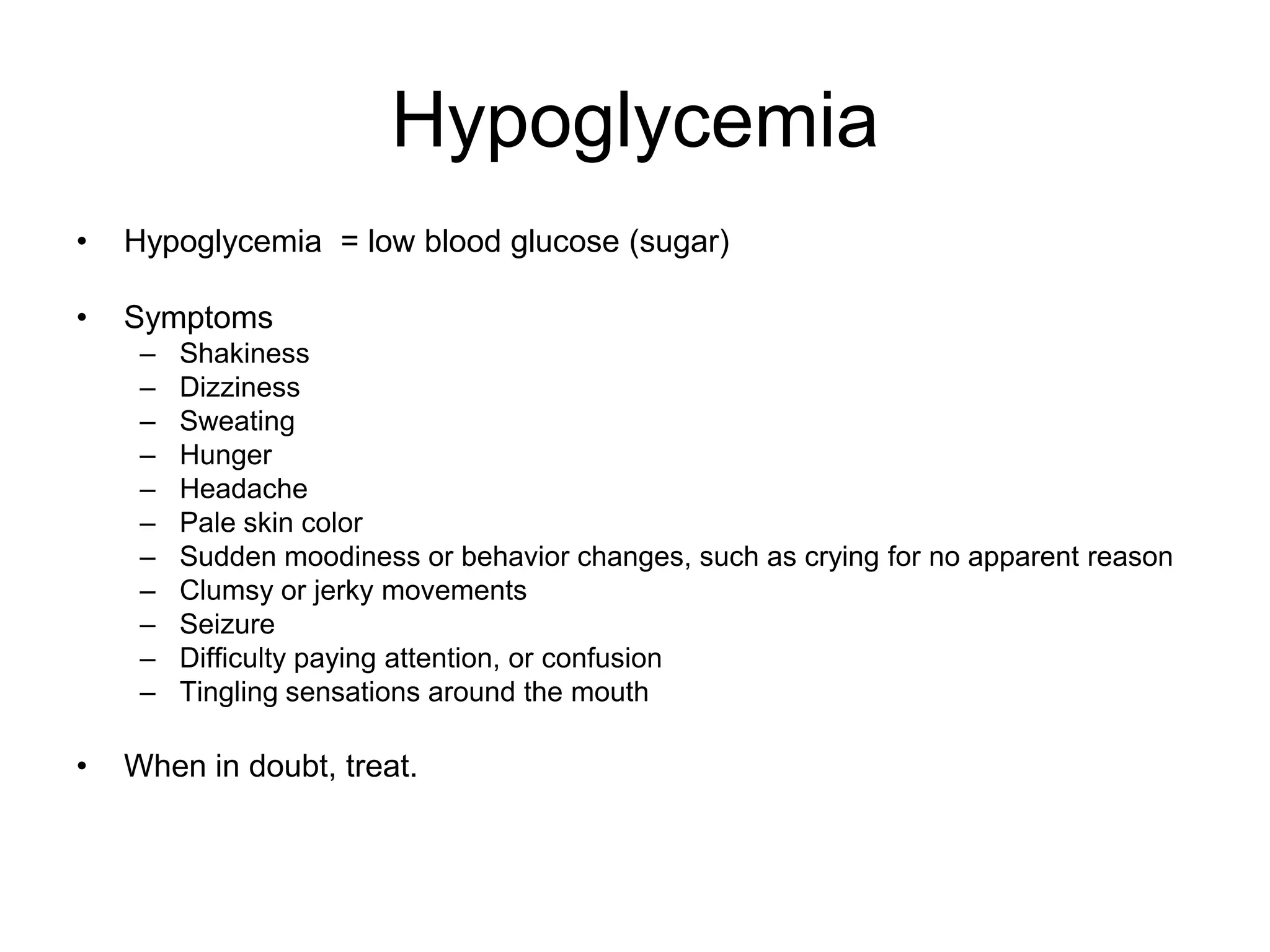 HypoglycemiaHypoglycemia = low blood glucose (sugar) SymptomsShakiness Dizziness Sweating Hunger Headache Pale skin color Sudden moodiness or behavior changes, such as crying for no apparent reason Clumsy or jerky movements Seizure Difficulty paying attention, or confusion Tingling sensations around the mouth When in doubt, treat.