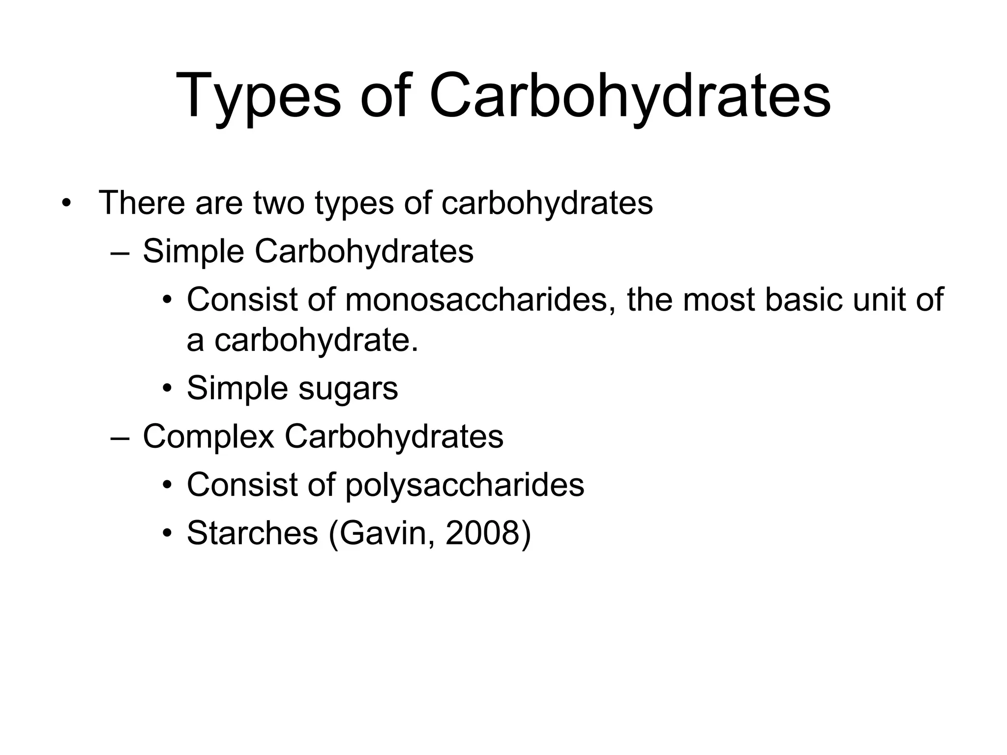 Types of CarbohydratesThere are two types of carbohydratesSimple Carbohydrates Consist of monosaccharides, the most basic unit of a carbohydrate. Simple sugarsComplex Carbohydrates Consist of polysaccharidesStarches (Gavin, 2008)