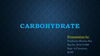 CARBOHYDRATE
Presentation by:
Prashanta Sharma Roy
Reg No: 2012131090
Dept. of Chemistry
SUST
 