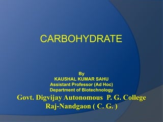 CARBOHYDRATE
By
KAUSHAL KUMAR SAHU
Assistant Professor (Ad Hoc)
Department of Biotechnology
Govt. Digvijay Autonomous P. G. College
Raj-Nandgaon ( C. G. )
 