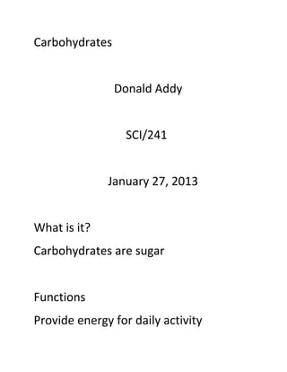 Carbohydrates


                Donald Addy


                  SCI/241


              January 27, 2013


What is it?
Carbohydrates are sugar


Functions
Provide energy for daily activity
 