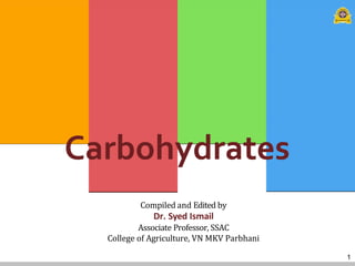 1
Carbohydrates
Compiled and Edited by
Dr. Syed Ismail
Associate Professor, SSAC
College of Agriculture, VN MKV Parbhani
 