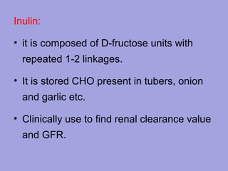 Inulin:
• it is composed of D-fructose units with
repeated 1-2 linkages.
• It is stored CHO present in tubers, onion
and garlic etc.
• Clinically use to find renal clearance value
and GFR.

 
