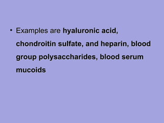 • Examples are hyaluronic acid,
chondroitin sulfate, and heparin, blood
group polysaccharides, blood serum
mucoids

 