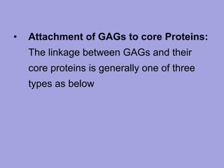 •

Attachment of GAGs to core Proteins:
The linkage between GAGs and their
core proteins is generally one of three
types as below

 