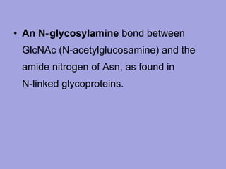 • An N‑ glycosylamine bond between
GlcNAc (N‑acetylglucosamine) and the
amide nitrogen of Asn, as found in
N‑linked glycoproteins.

 