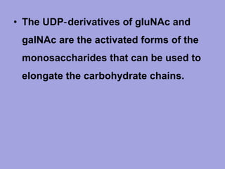 • The UDP‑ derivatives of gIuNAc and
gaINAc are the activated forms of the
monosaccharides that can be used to
elongate the carbohydrate chains.

 