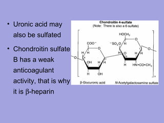 • Uronic acid may
also be sulfated
• Chondroitin sulfate
B has a weak
anticoagulant
activity, that is why
it is β­heparin

Link
Link

 