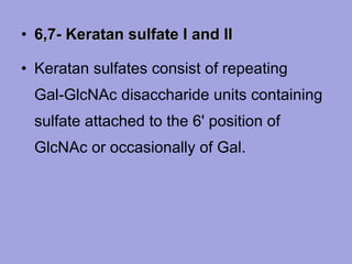 • 6,7- Keratan sulfate I and II
• Keratan sulfates consist of repeating
Gal‑GlcNAc disaccharide units containing
sulfate attached to the 6' position of
GlcNAc or occasionally of Gal.

 