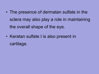 • The presence of dermatan sulfate in the
sclera may also play a role in maintaining
the overall shape of the eye.
• Keratan sulfate I is also present in
cartilage.

 