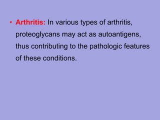 • Arthritis: In various types of arthritis,
proteoglycans may act as autoantigens,
thus contributing to the pathologic features
of these conditions.

 