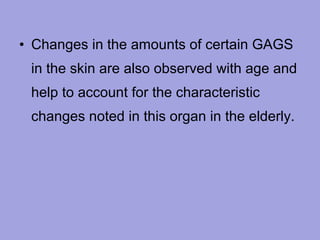 • Changes in the amounts of certain GAGS
in the skin are also observed with age and
help to account for the characteristic
changes noted in this organ in the elderly.

 