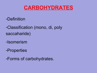 CARBOHYDRATES
-Definition
-Classification (mono, di, poly
saccaharide)
-Isomerism
-Properties
-Forms of carbohydrates.

 